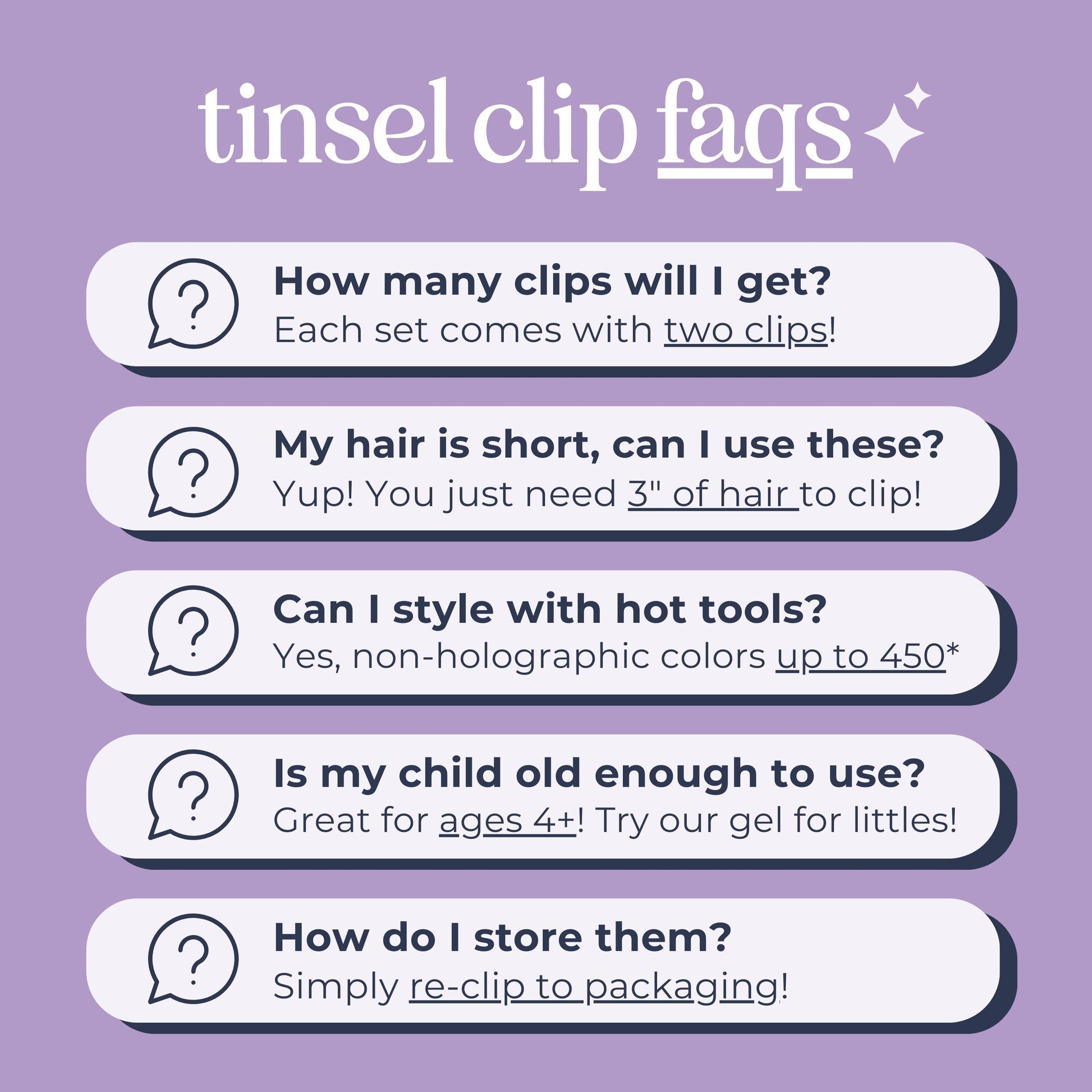 WildMane tinsel hair frequently asked questions faq&#39;s. Wildmane includes two hair clips per package.  Customer should have 3 inches of hair to use.  They can be used with hot tools and recommended for kids over 4 years old. To store reclip to package